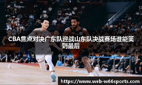 CBA焦点对决广东队迎战山东队决战赛场谁能笑到最后